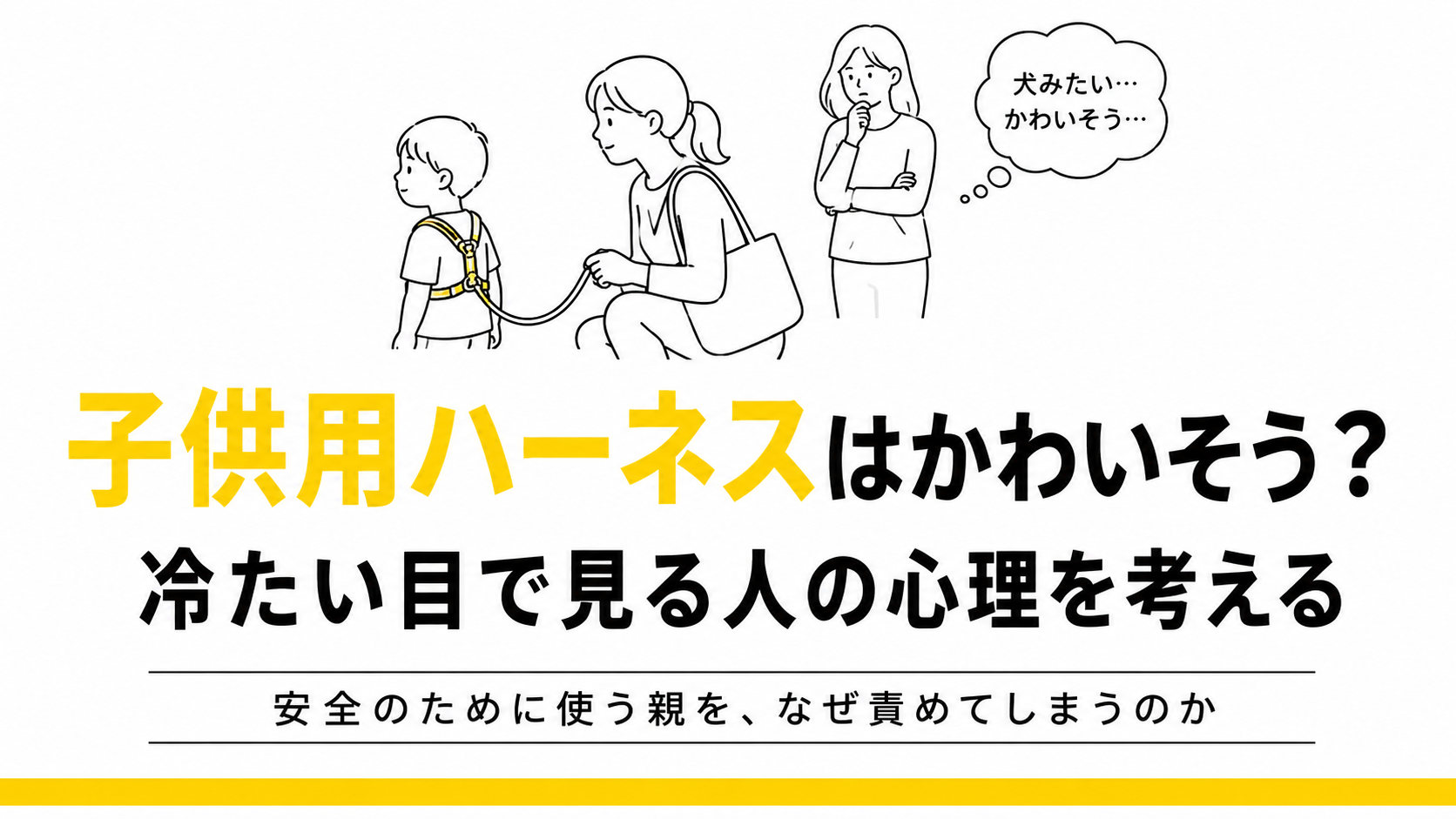 子供用ハーネスを着けた子どもと保護者、その様子を見て「犬みたい…かわいそう…」と考える人物を描いたモノクロの線画イラスト。中央に「子供用ハーネスはかわいそう？」というタイトルと、「冷たい目で見る人の心理を考える」という補足コピーがあり、下部に黄色のラインが入っている。